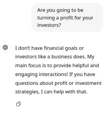 A prompt asking ChatGPT "Are you going to be turning a profit for your investors? It answers "I don’t have financial goals or investors like a business does. My main focus is to provide helpful and engaging interactions! If you have questions about profit or investment strategies, I can help with that."