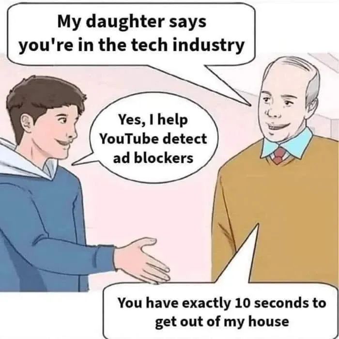 A young man greeting an older man. The older man says: "My daughter says you're in the tech industry". The boy says "Yes, I hel YouTube detect ad blockers" The old man replies: "You have exactly 10 seconds to get out of my house".