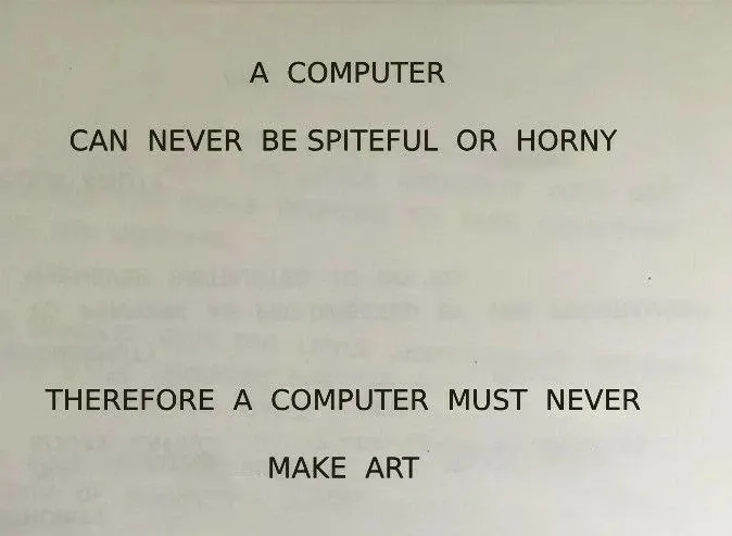 A parody of IBMs famous quote about computer's role in management decision taking. This version says: "A computer can never be spiteful or horny. Therefore a computer must never make art."