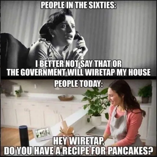 People in the Sixties: "I better not say that or the government will wiretap my house". People today: "Hey Wiretao, do you have recipe for pancakes?"