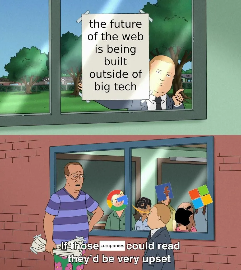 Two pannels of cartoon. A kid behind a window is showing up a sign that says "The future of the web is being built outside of big tech". The second panel shows an adult has taken the sign away from the kid. Inside the building we see other kids all with Google, amazon, facebook and microsoft logos on their head. The caption says " If those companies could read they'd be very upset"