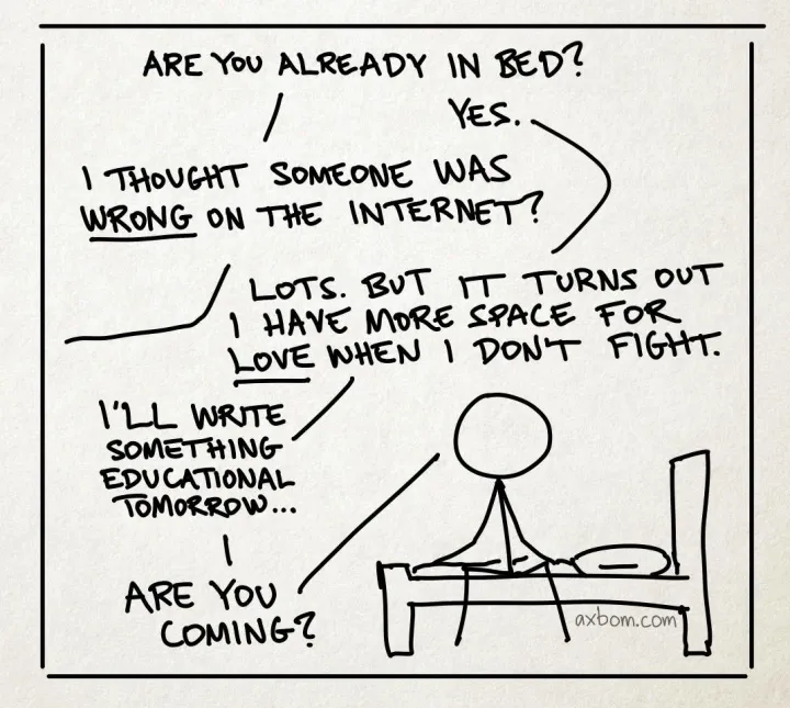 Classic XKCD meme about people being wrong on the internet. But this time the dialogue goes: "Are you already in bed?" - "yes." - "I thought someone was wrong on the internet?" - "Lots. But it turns out i have more space for LOVE when I don't fight. I'll write something educational tomorrow... Are you coming?"