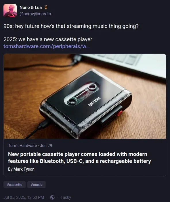Mastodon post by @ncrav@mas.to "90s: hey future how's that streaming music thing going? 2025: we have a new cassette player" Read it here: https://mas.to/@ncrav/114800722704851143